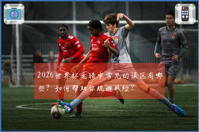 2026世界杯竞猜中常见的误区有哪些？如何帮助你规避风险？