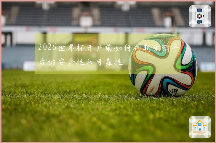 2026世界杯开户前如何判断竞猜平台的安全性和可靠性