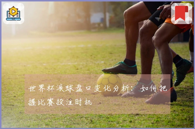 世界杯滚球盘口变化分析：如何把握比赛投注时机