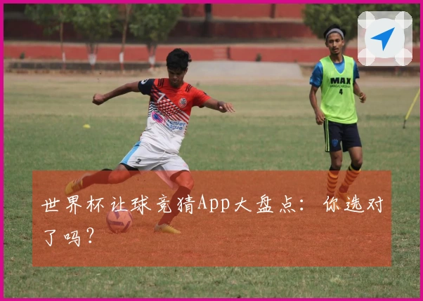 世界杯让球竞猜App大盘点：你选对了吗？