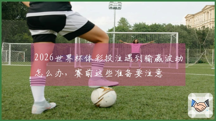 2026世界杯体彩投注遇到输赢波动怎么办，赛前这些准备要注意