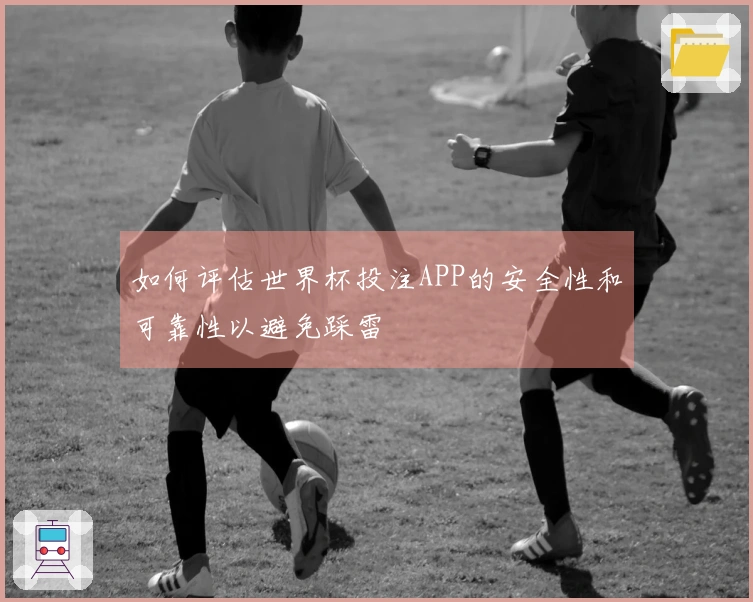 如何评估世界杯投注APP的安全性和可靠性以避免踩雷