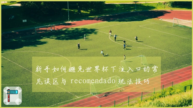 新手如何避免世界杯下注入口的常见误区与 recomendado 玩法技巧
