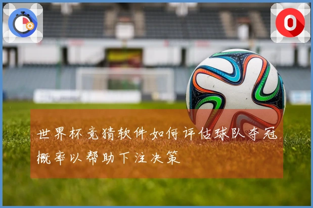 世界杯竞猜软件如何评估球队夺冠概率以帮助下注决策