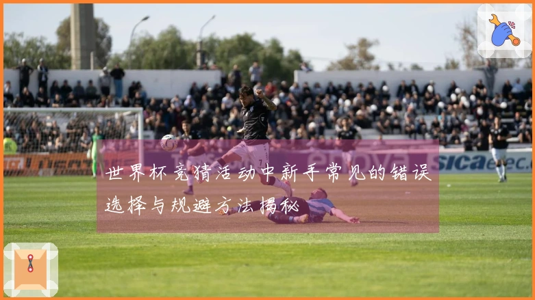 世界杯竞猜活动中新手常见的错误选择与规避方法揭秘