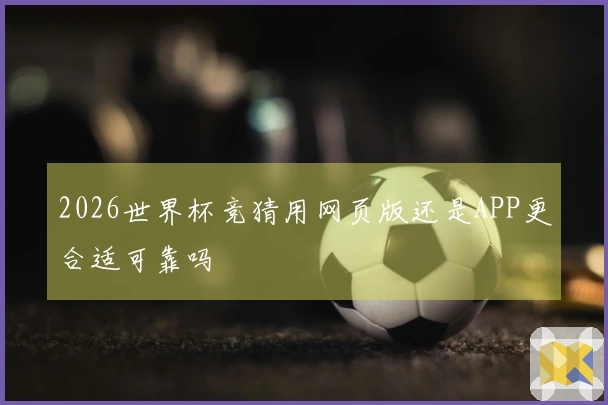 2026世界杯竞猜用网页版还是APP更合适可靠吗
