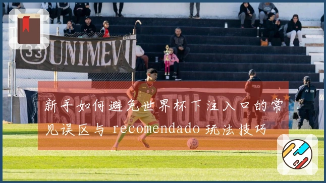 新手如何避免世界杯下注入口的常见误区与 recomendado 玩法技巧