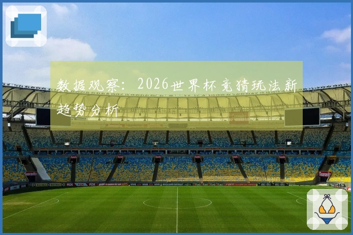 数据观察：2026世界杯竞猜玩法新趋势分析