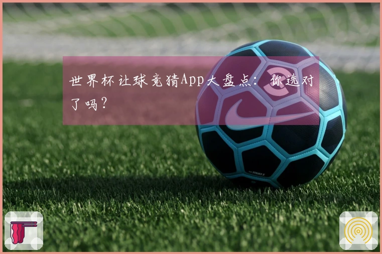世界杯让球竞猜App大盘点：你选对了吗？