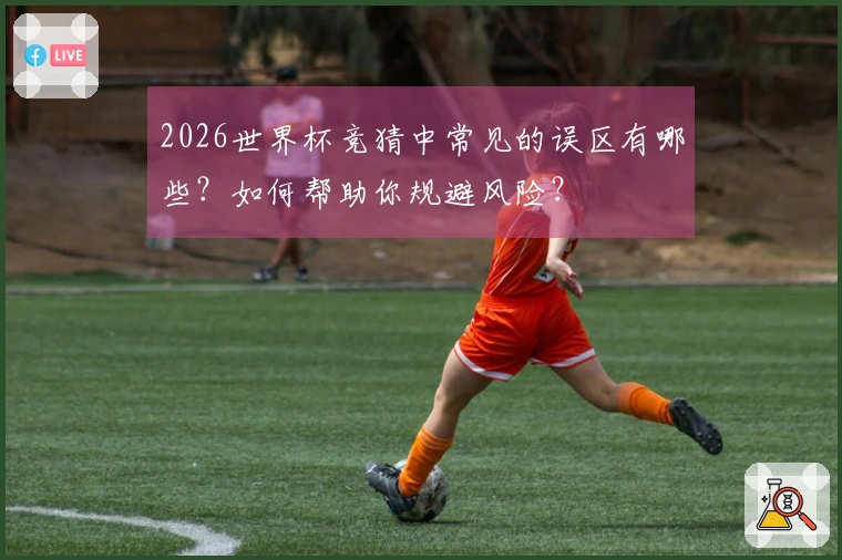2026世界杯竞猜中常见的误区有哪些？如何帮助你规避风险？